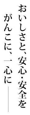 おいしさと、安心・安全をがんこに、一心に